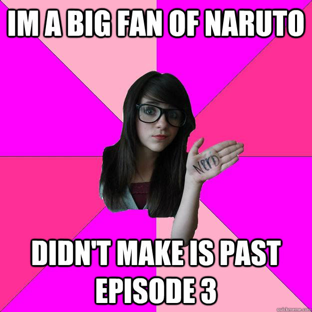 Im a big fan of naruto didn't make is past episode 3  Idiot Nerd Girl