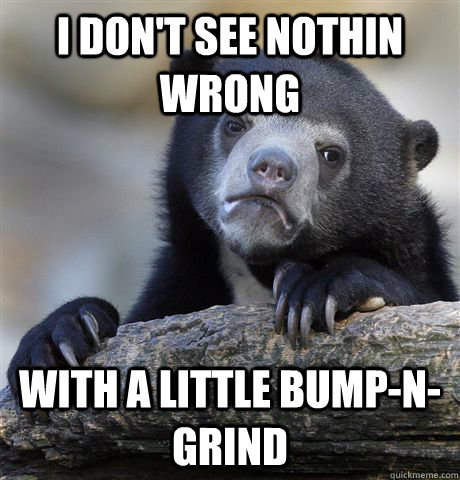 I don't see nothin wrong with a little bump-n-grind  Confession Bear