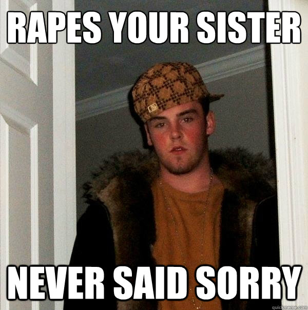 rapes your sister never said sorry  Scumbag Steve