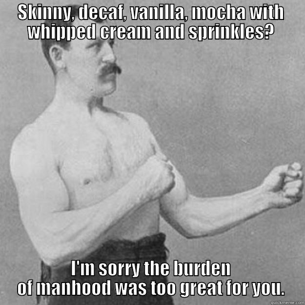 SKINNY, DECAF, VANILLA, MOCHA WITH WHIPPED CREAM AND SPRINKLES? I'M SORRY THE BURDEN OF MANHOOD WAS TOO GREAT FOR YOU. overly manly man