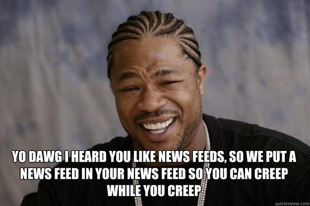  yo dawg i heard you like news feeds, so we put a news feed in your news feed so you can creep while you creep -  yo dawg i heard you like news feeds, so we put a news feed in your news feed so you can creep while you creep  Xzibit meme