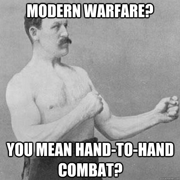 modern warfare? you mean hand-to-hand combat?  overly manly man