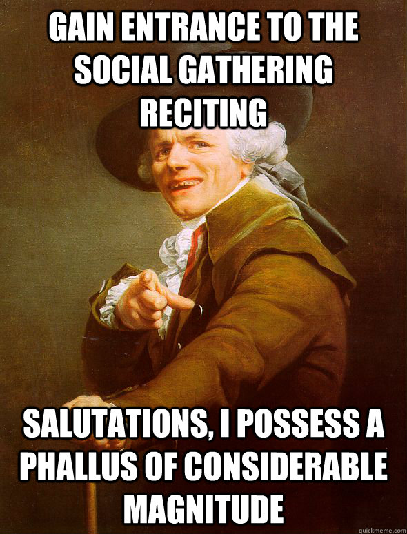 Gain entrance to the social gathering reciting salutations, I possess a phallus of considerable magnitude  Joseph Ducreux