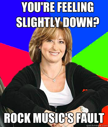 You're feeling slightly down? rock music's fault  Sheltering Suburban Mom