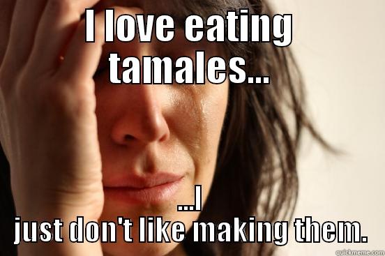 I LOVE EATING TAMALES... ...I JUST DON'T LIKE MAKING THEM. First World Problems