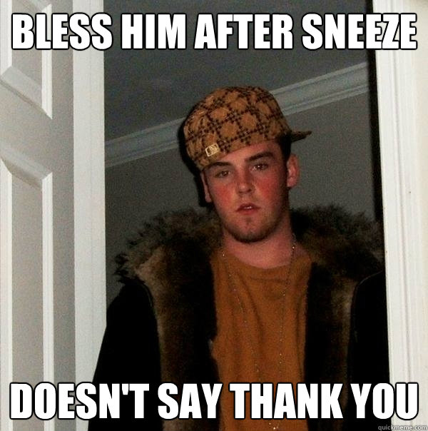 Bless him after sneeze Doesn't say thank you - Bless him after sneeze Doesn't say thank you  Scumbag Steve