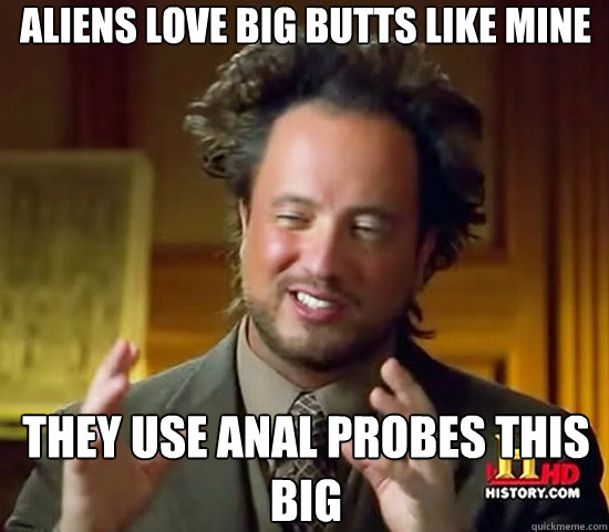 Aliens love big butts like mine they use anal probes this big  Ancient Aliens