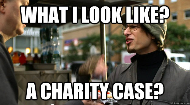 What i look like? A charity case? - What i look like? A charity case?  Angry Samberg