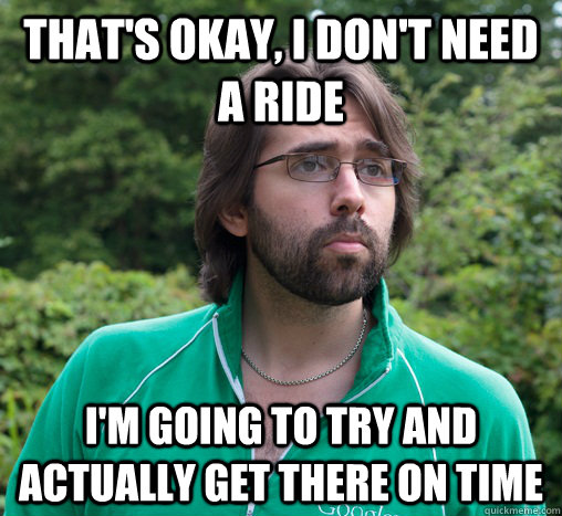 that's okay, i don't need a ride i'm going to try and actually get there on time - that's okay, i don't need a ride i'm going to try and actually get there on time  Passive Aggressive Patrick