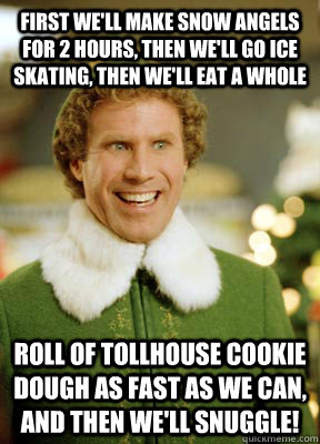 First we'll make snow angels for 2 hours, then we'll go ice skating, then we'll eat a whole  roll of Tollhouse cookie dough as fast as we can, and then we'll snuggle!  