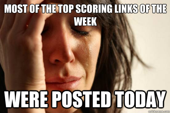 Most of the top scoring links of the week were posted today - Most of the top scoring links of the week were posted today  First World Problems