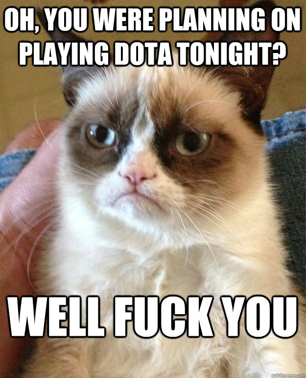 Oh, you were planning on playing dota tonight? well fuck you  Grumpy Cat