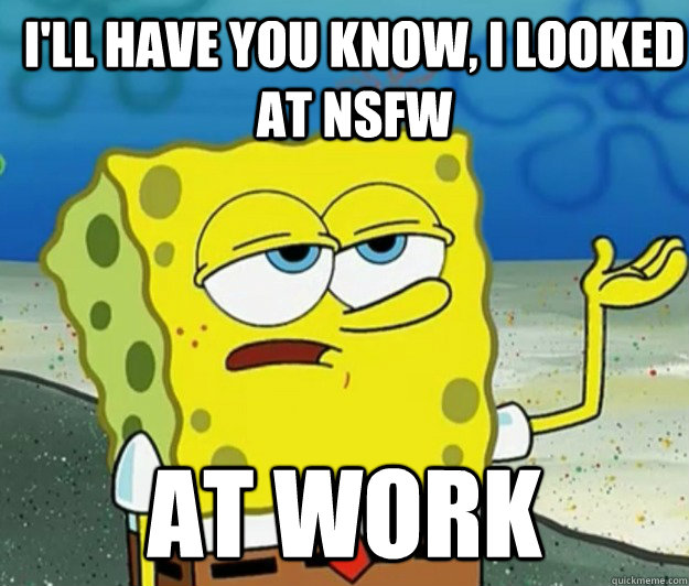 I'll have you know, I looked at NSFW at work - I'll have you know, I looked at NSFW at work  How tough am I