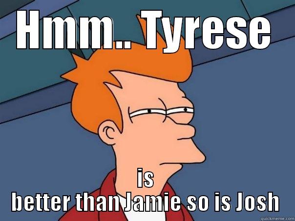 HMM.. TYRESE IS BETTER THAN JAMIE SO IS JOSH Futurama Fry