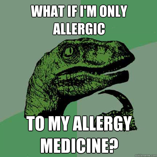 What if I'm only allergic   to my allergy medicine?  Philosoraptor