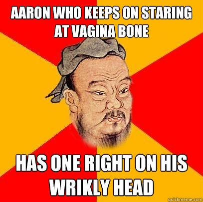 Aaron who keeps on staring at vagina bone has one right on his wrikly head - Aaron who keeps on staring at vagina bone has one right on his wrikly head  Confucius says