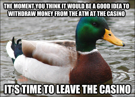 The moment you think it would be a good idea to withdraw money from the ATM at the casino It's time to leave the casino - The moment you think it would be a good idea to withdraw money from the ATM at the casino It's time to leave the casino  Actual Advice Mallard