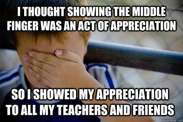 I thought showing the middle finger was an act of appreciation So I showed my appreciation to all my teachers and friends  Confession kid