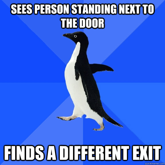 Sees person standing next to the door Finds a different exit  Socially Awkward Penguin