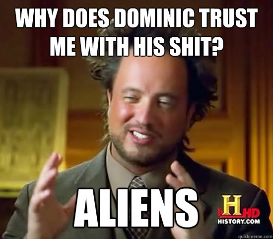 Why does Dominic trust me with his shit? ALIENS  Ancient Aliens