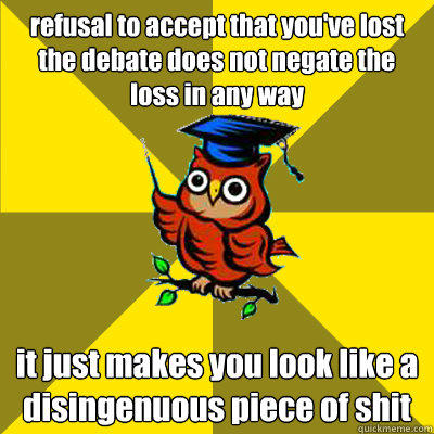 refusal to accept that you've lost the debate does not negate the loss in any way it just makes you look like a disingenuous piece of shit  Observational Owl