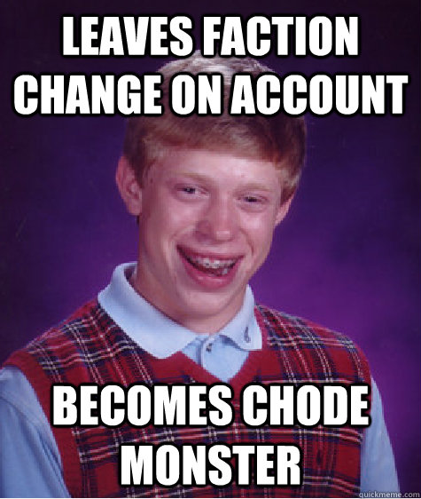 Leaves faction change on account Becomes chode monster  Bad Luck Brian