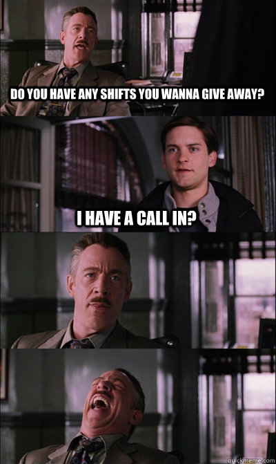 Do you have any shifts you wanna give away? I have a call in?    JJ Jameson