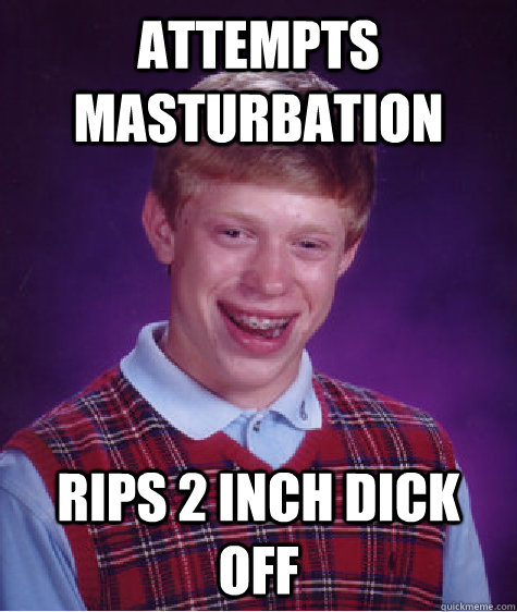 attempts masturbation  rips 2 inch dick off  Bad Luck Brian