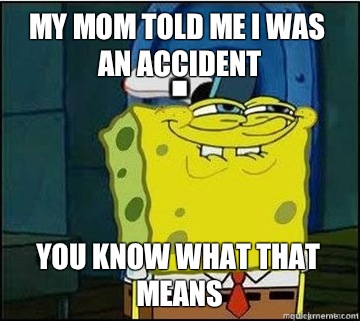 My mom told me I was an accident You know what that means  Spongebob