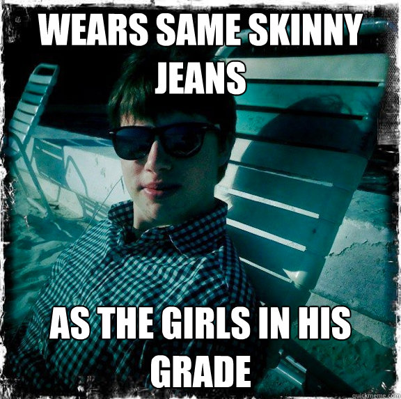 Wears same skinny jeans as the girls in his grade  Wannabe Hipster Benton