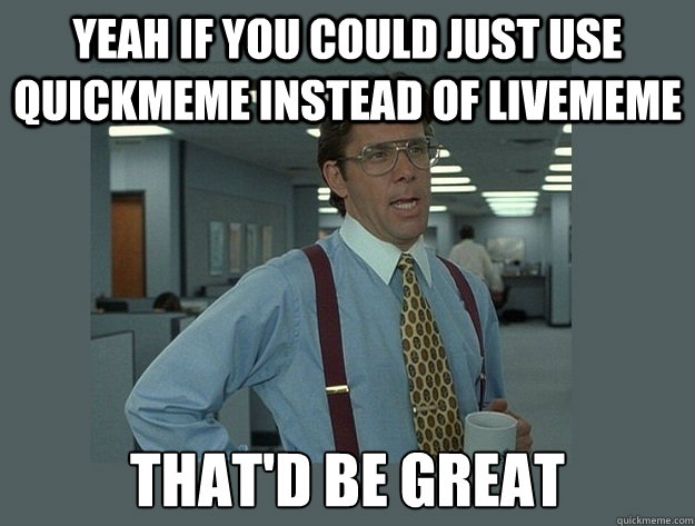 Yeah if you could just use quickmeme instead of livememe That'd be great - Yeah if you could just use quickmeme instead of livememe That'd be great  Office Space Lumbergh