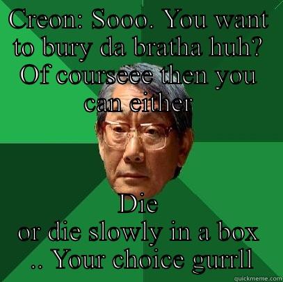 Disown you Antigone  - CREON: SOOO. YOU WANT TO BURY DA BRATHA HUH? OF COURSEEE THEN YOU CAN EITHER DIE OR DIE SLOWLY IN A BOX  .. YOUR CHOICE GURRLL High Expectations Asian Father