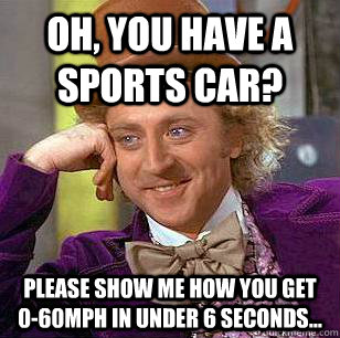 Oh, You have a sports car? please show me how you get 0-60mph in under 6 seconds...  Condescending Wonka