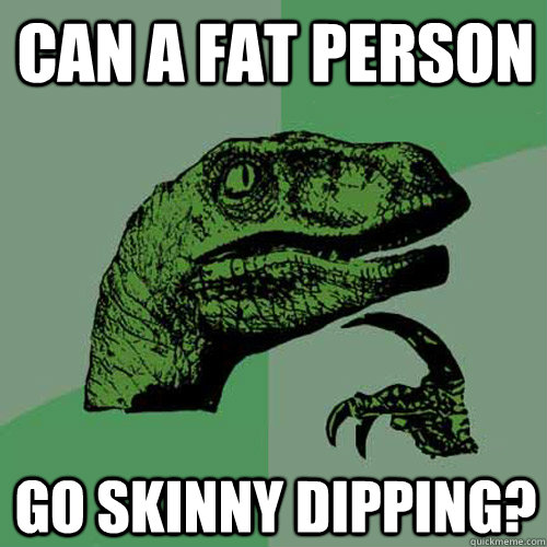 Can a fat person Go skinny dipping? - Can a fat person Go skinny dipping?  Philosoraptor