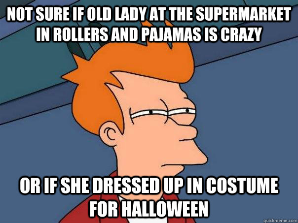 Not sure if old lady at the supermarket in rollers and pajamas is crazy Or if she dressed up in costume for Halloween  Futurama Fry