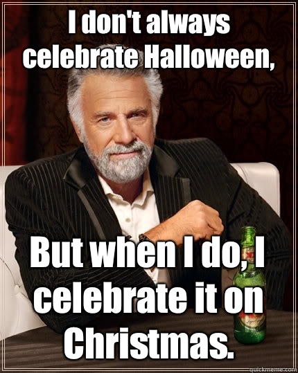 I don't always celebrate Halloween, But when I do, I celebrate it on Christmas.  - I don't always celebrate Halloween, But when I do, I celebrate it on Christmas.   The Most Interesting Man In The World