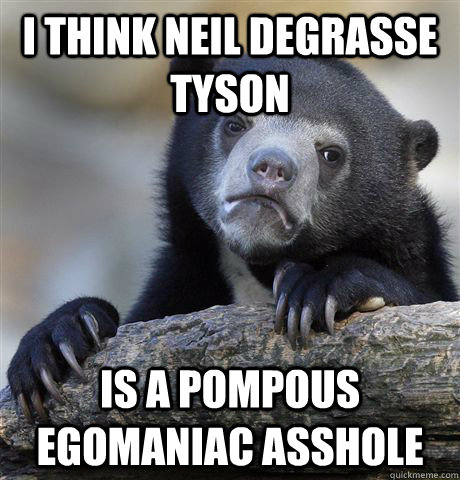 I think Neil deGrasse Tyson Is a pompous egomaniac asshole - I think Neil deGrasse Tyson Is a pompous egomaniac asshole  Confession Bear