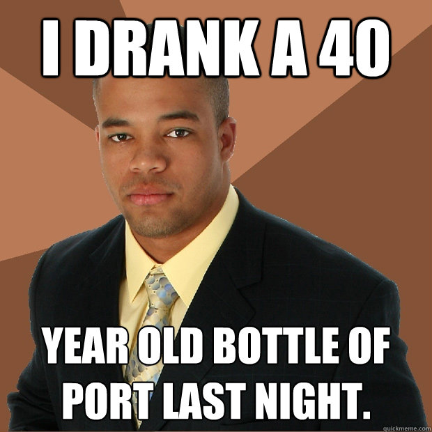 I drank a 40 year old bottle of port last night.  Successful Black Man