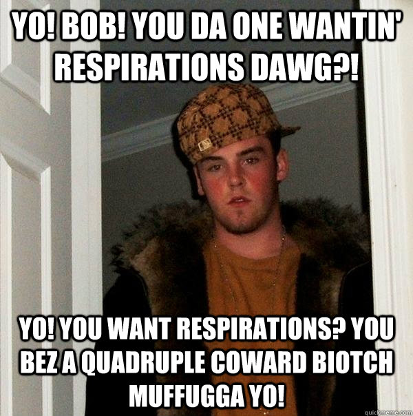 Yo! Bob! You da one wantin' Respirations DAWG?! Yo! You want respirations? You bez a quadruple COWARD biotch muffugga yo!  Scumbag Steve