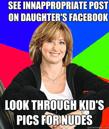 See innappropriate post on daughter's facebook  look through kid's pics for nudes   Sheltering Suburban Mom