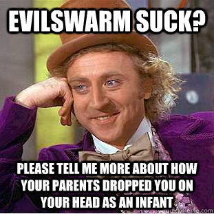 evilswarm suck? please tell me more about how your parents dropped you on your head as an infant  Creepy Wonka