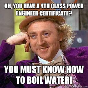 Oh, You have a 4th class power engineer certificate? You must know how to boil water!  Condescending Wonka