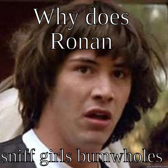 Ronan toe - WHY DOES RONAN  SNIFF GIRLS BUMWHOLES conspiracy keanu