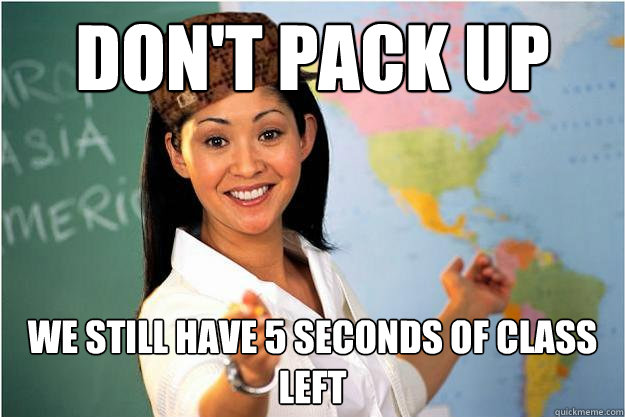 Don't Pack Up We still have 5 seconds of class left  Scumbag Teacher