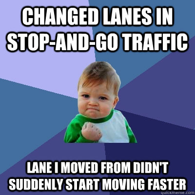 Changed lanes in stop-and-go traffic Lane I moved from didn't suddenly start moving faster  Success Kid