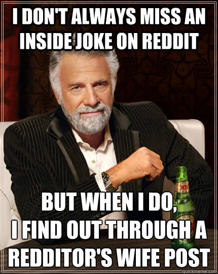 I don't always miss an inside joke on reddit but when I do,
i find out through a redditor's wife post  The Most Interesting Man In The World