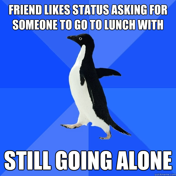 Friend likes status asking for someone to go to lunch with Still going alone - Friend likes status asking for someone to go to lunch with Still going alone  Socially Awkward Penguin