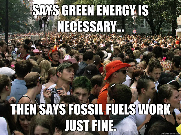 Says Green Energy is necessary... Then says fossil fuels work just fine. - Says Green Energy is necessary... Then says fossil fuels work just fine.  Dumb Society