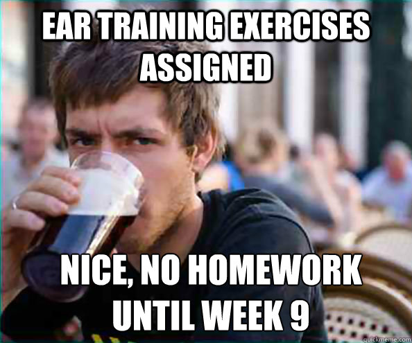 ear training exercises assigned Nice, no homework
until week 9 - ear training exercises assigned Nice, no homework
until week 9  Lazy College Senior