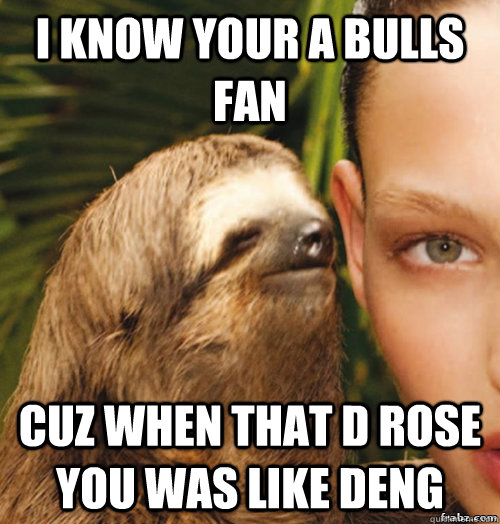 I know your a bulls fan Cuz when that D Rose you was like Deng  rape sloth